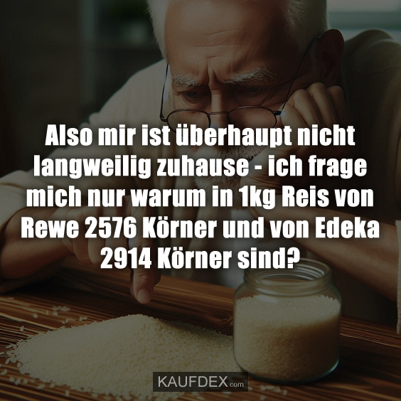 Also mir ist überhaupt nicht langweilig zuhause - ich frage mich nur warum in 1kg Reis von Rewe 2576 Körner und von Edeka 2914 Körner sind?