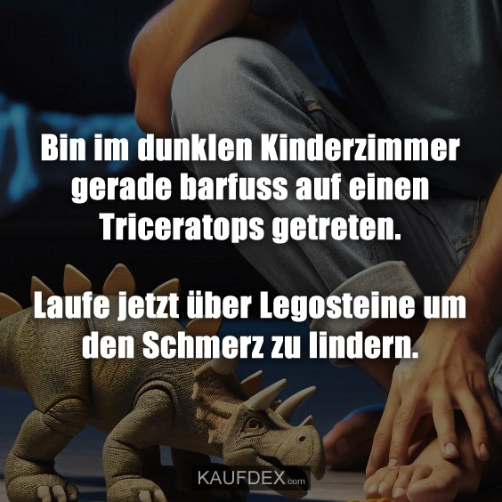 Bin im dunklen Kinderzimmer gerade barfuss auf einen Triceratops getreten. Laufe jetzt über Legosteine um den Schmerz zu lindern.