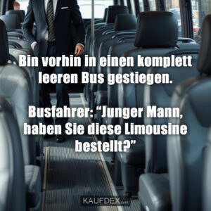 Bin vorhin in einen komplett leeren Bus gestiegen. Busfahrer: “Junger Mann, haben Sie diese Limousine bestellt?”