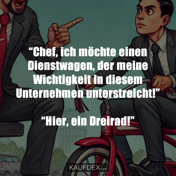 “Chef, ich möchte einen Dienstwagen, der meine Wichtigkeit in diesem Unternehmen unterstreicht!” “Hier, ein Dreirad!”
