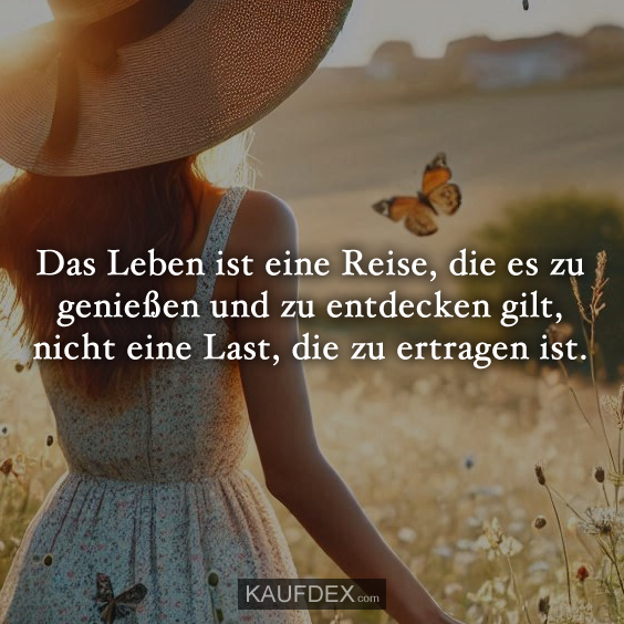 Das Leben ist eine Reise, die es zu genießen und zu entdecken gilt, nicht eine Last, die zu ertragen ist.