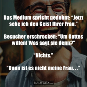 Das Medium spricht gedehnt: “Jetzt sehe ich den Geist Ihrer Frau.” Besucher erschrocken: “Um Gottes willen! Was sagt sie denn?” “Nichts.” “Dann ist es nicht meine Frau. . .”