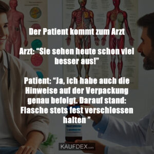Der Patient kommt zum Arzt Arzt: “Sie sehen heute schon viel besser aus!” Patient: “Ja, ich habe auch die Hinweise auf der Verpackung genau befolgt. Darauf stand: Flasche stets fest verschlossen halten ”