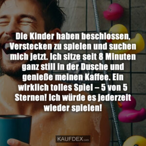 Die Kinder haben beschlossen, Verstecken zu spielen und suchen mich jetzt. Ich sitze seit 8 Minuten ganz still in der Dusche und genieße meinen Kaffee. Ein wirklich tolles Spiel – 5 von 5 Sternen! Ich würde es jederzeit wieder spielen!