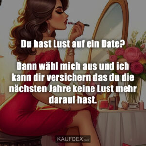 Du hast Lust auf ein Date? Dann wähl mich aus und ich kann dir versichern das du die nächsten Jahre keine Lust mehr darauf hast.