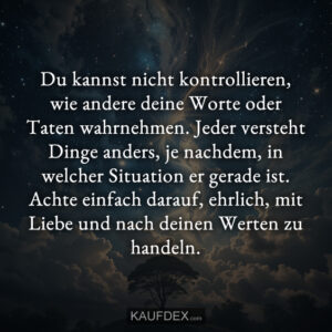 Du kannst nicht kontrollieren, wie andere deine Worte oder Taten wahrnehmen. Jeder versteht Dinge anders, je nachdem, in welcher Situation er gerade ist. Achte einfach darauf, ehrlich, mit Liebe und nach deinen Werten zu handeln.