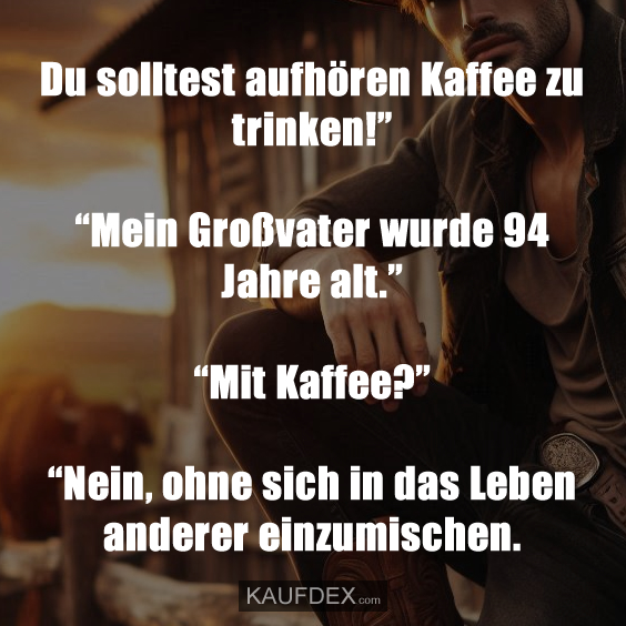 Du solltest aufhören Kaffee zu trinken!” “Mein Großvater wurde 94 Jahre alt.” “Mit Kaffee?” “Nein, ohne sich in das Leben anderer einzumischen.