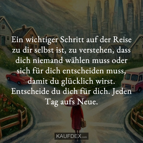 Ein wichtiger Schritt auf der Reise zu dir selbst ist, zu verstehen, dass dich niemand wählen muss oder sich für dich entscheiden muss, damit du glücklich wirst. Entscheide du dich für dich. Jeden Tag aufs Neue.
