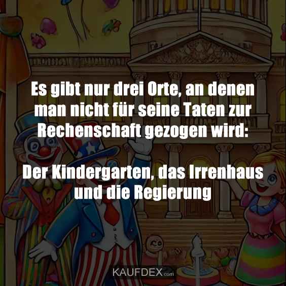 Es gibt nur drei Orte, an denen man nicht für seine Taten zur Rechenschaft gezogen wird: Der Kindergarten, das Irrenhaus und die Regierung