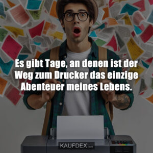 Es gibt Tage, an denen ist der Weg zum Drucker das einzige Abenteuer meines Lebens.