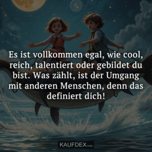 Es ist volkommen egal, wie cool, reich, talentiert oder gebildet du bist. Was zählt, ist der Umgang mit anderen Menschen, denn das definiert dich!