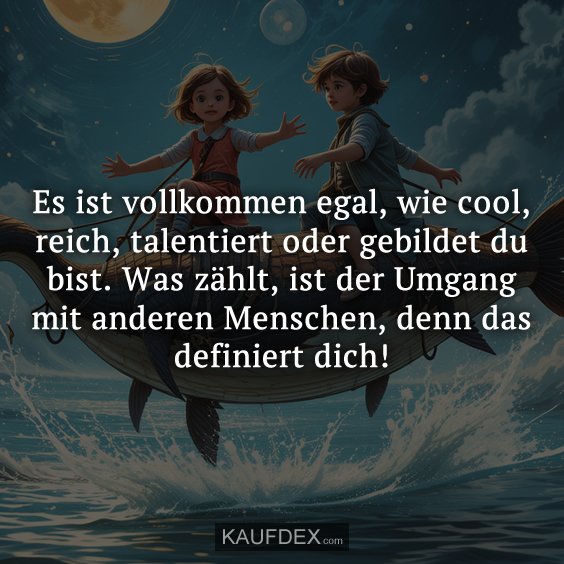 Es ist volkommen egal, wie cool, reich, talentiert oder gebildet du bist. Was zählt, ist der Umgang mit anderen Menschen, denn das definiert dich!