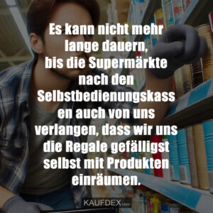 Es kann nicht mehr lange dauern, bis die Supermärkte nach den Selbstbedienungskassen auch von uns verlangen, dass wir uns die Regale gefälligst selbst mit Produkten einräumen.