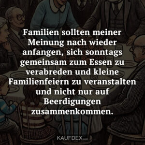 Familien sollten meiner Meinung nach wieder anfangen, sich sonntags gemeinsam zum Essen zu verabreden und kleine Familienfeiern zu veranstalten und nicht nur auf Beerdigungen zusammenkommen.