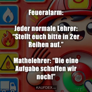 Feueralarm: Jeder normale Lehrer: “Stellt euch bitte in 2er Reihen auf.” Mathelehrer: “Die eine Aufgabe schaffen wir noch!”