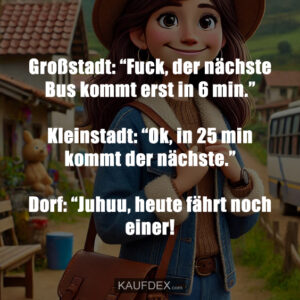 Großstadt: “Fuck, der nächste Bus kommt erst in 6 min.” Kleinstadt: “Ok, in 25 min kommt der nächste.” Dorf: “Juhuu, heute fährt noch einer!