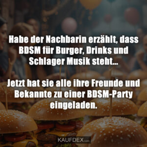 Habe der Nachbarin erzählt, dass BDSM für Burger, Drinks und Schlager Musik steht... Jetzt hat sie alle ihre Freunde und Bekannte zu einer BDSM-Party eingeladen.