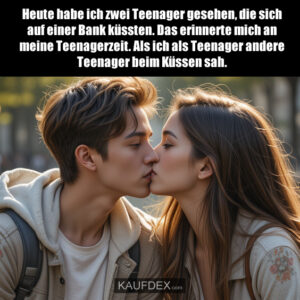 Heute habe ich zwei Teenager gesehen, die sich auf einer Bank küssten. Das erinnerte mich an meine Teenagerzeit. Als ich als Teenager andere Teenager beim Küssen sah.