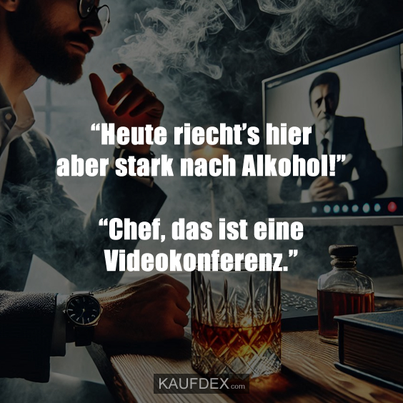 “Heute riecht’s hier aber stark nach Alkohol!” “Chef, das ist eine Videokonferenz.”