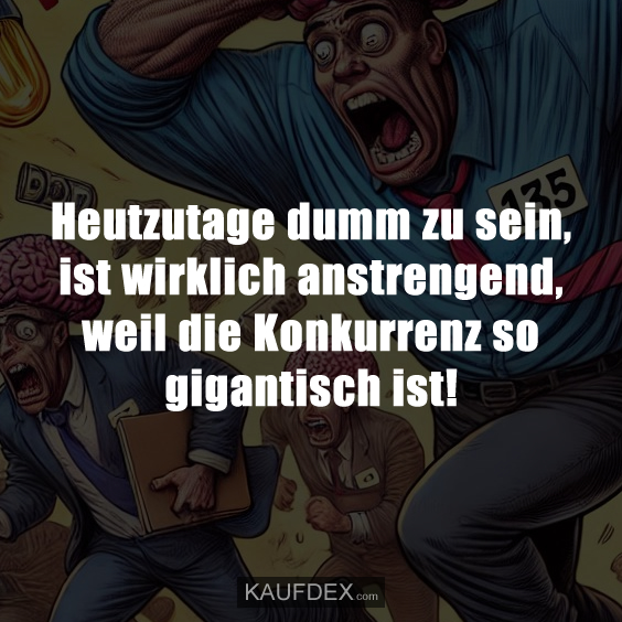Heutzutage dumm zu sein, ist wirklich anstrengend, weil die Konkurrenz so gigantisch ist!