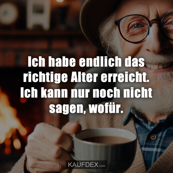 Ich habe endlich das richtige Alter erreicht…