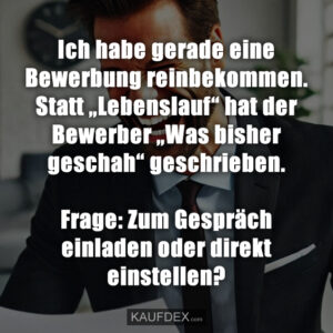 Ich habe gerade eine Bewerbung reinbekommen. Statt „Lebenslauf“ hat der Bewerber „Was bisher geschah“ geschrieben. Frage: Zum Gespräch einladen oder direkt einstellen?