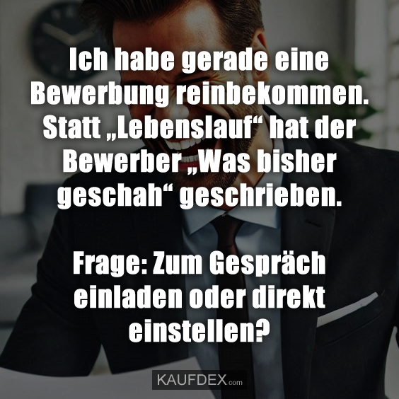 Ich habe gerade eine Bewerbung reinbekommen. Statt „Lebenslauf“ hat der Bewerber „Was bisher geschah“ geschrieben. Frage: Zum Gespräch einladen oder direkt einstellen?