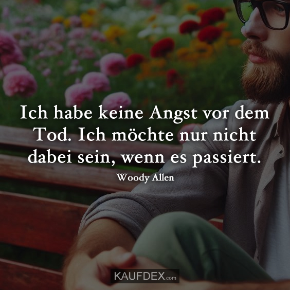 Ich habe keine Angst vor dem Tod. Ich möchte nur nicht dabei sein, wenn es passiert. Woody Allen