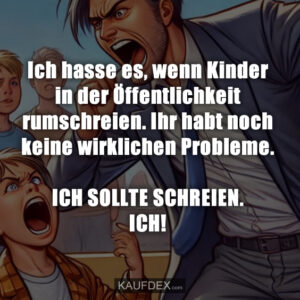 Ich hasse es, wenn Kinder in der Öffentlichkeit rumschreien. Ihr habt noch keine wirklichen Probleme. ICH SOLLTE SCHREIEN. ICH!