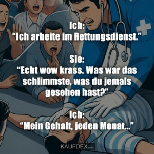 Ich: “Ich arbeite im Rettungsdienst.” Sie: “Echt wow krass. Was war das schlimmste, was du jemals gesehen hast?” Ich: “Mein Gehalt, jeden Monat...”