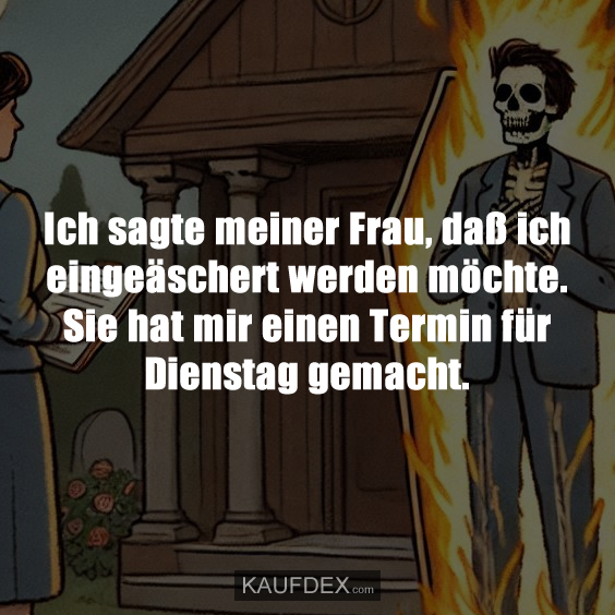 Ich sagte meiner Frau, daß ich eingeäschert werden möchte. Sie hat mir einen Termin für Dienstag gemacht.