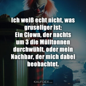 Ich weiß echt nicht, was gruseliger ist: Ein Clown, der nachts um 3 die Mülltonnen durchwühlt, oder mein Nachbar, der mich dabei beobachtet.
