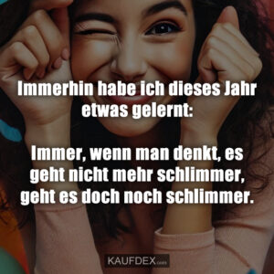 Immerhin habe ich dieses Jahr etwas gelernt: Immer, wenn man denkt, es geht nicht mehr schlimmer, geht es doch noch schlimmer.