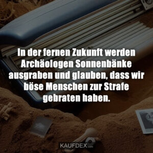 In der fernen Zukunft werden Archäologen Sonnenbänke ausgraben und glauben, dass wir böse Menschen zur Strafe gebraten haben.