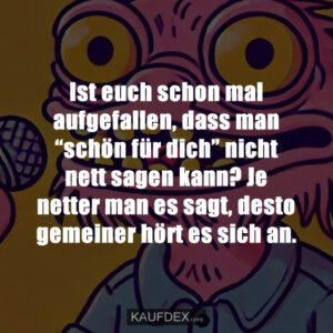 Ist euch schon mal aufgefallen, dass man “schön für dich” nicht nett sagen kann? Je netter man es sagt, desto gemeiner hört es sich an.