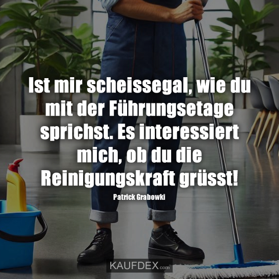 Ist mir scheissegal, wie du mit der Führungsetage sprichst. Es interessiert mich, ob du die Reinigungskraft grüsst! Patrick Grabowki