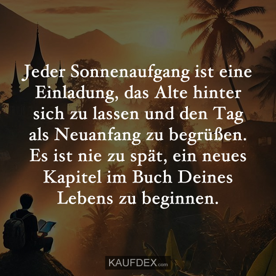 Jeder Sonnenaufgang ist eine Einladung, das Alte hinter sich zu lassen und den Tag als Neuanfang zu begrüßen. Es ist nie zu spät, ein neues Kapitel im Buch Deines Lebens zu beginnen.