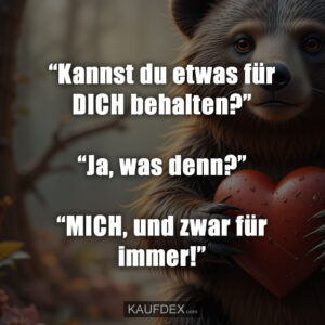 “Kannst du etwas für DICH behalten?” “Ja, was denn?” “MICH, und zwar für immer!”