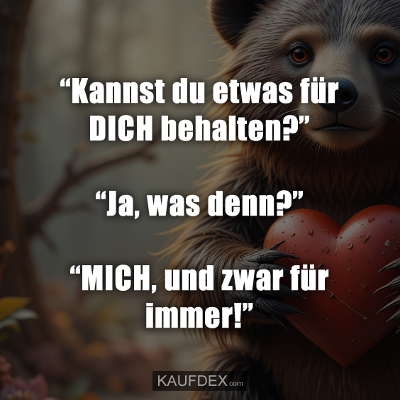 “Kannst du etwas für DICH behalten?” “Ja, was denn?” “MICH, und zwar für immer!”