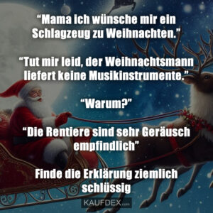 “Mama ich wünsche mir ein Schlagzeug zu Weihnachten.” “Tut mir leid, der Weihnachtsmann liefert keine Musikinstrumente.” “Warum?” “Die Rentiere sind sehr Geräusch empfindlich” Finde die Erklärung ziemlich schlüssig