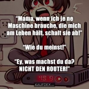 “Mama, wenn ich je ne Maschine brauche, die mich am Leben hält, schalt sie ab!” “Wie du meinst!” “Ey, was machst du da? NICHT DEN ROUTER!”