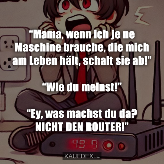“Mama, wenn ich je ne Maschine brauche, die mich am Leben hält, schalt sie ab!” “Wie du meinst!” “Ey, was machst du da? NICHT DEN ROUTER!”