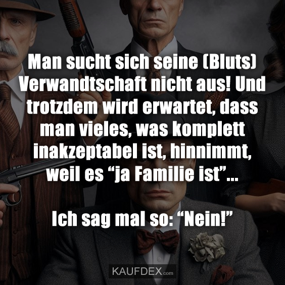 Man sucht sich seine (Bluts) Verwandtschaft nicht aus! Und trotzdem wird erwartet, dass man vieles, was komplett inakzeptabel ist, hinnimmt, weil es “ja Familie ist”... Ich sag mal so: “Nein!”
