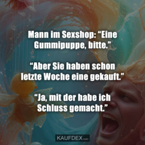 Mann im Sexshop: “Eine Gummipuppe, bitte.” “Aber Sie haben schon letzte Woche eine gekauft.” “Ja, mit der habe ich Schluss gemacht.”