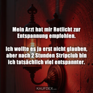 Mein Arzt hat mir Rotlicht zur Entspannung empfohlen. Ich wollte es ja erst nicht glauben, aber nach 2 Stunden Stripclub bin ich tatsächlich viel entspannter.
