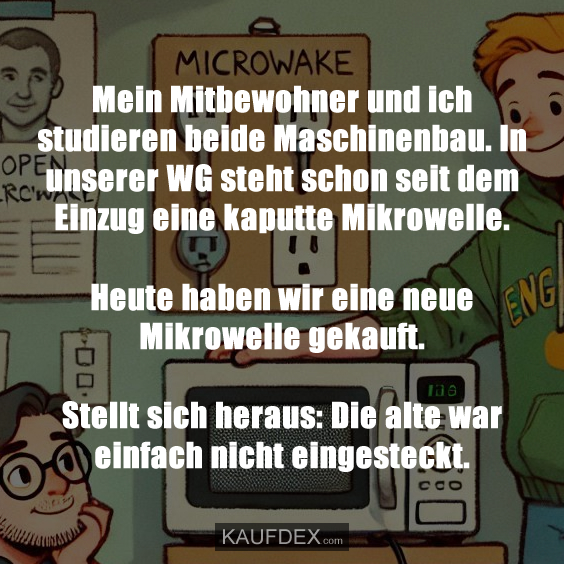 Mein Mitbewohner und ich studieren beide Maschinenbau…