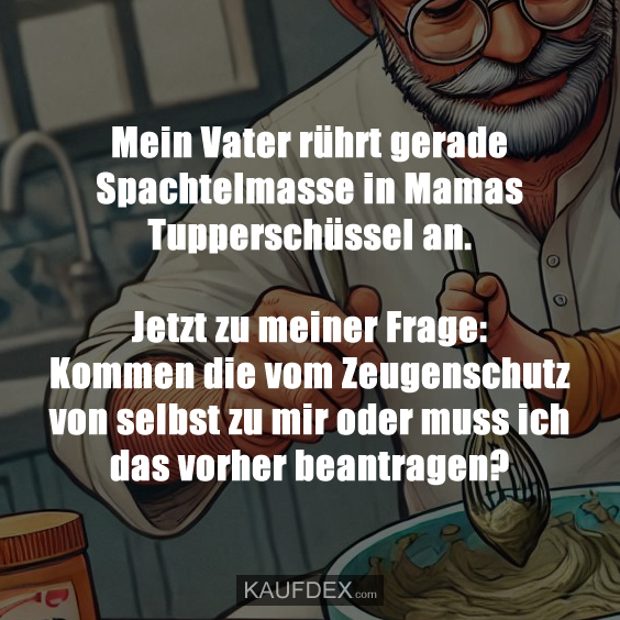 Mein Vater rührt gerade Spachtelmasse in Mamas Tupperschüssel an. Jetzt zu meiner Frage: Kommen die vom Zeugenschutz von selbst zu mir oder muss ich das vorher beantragen?