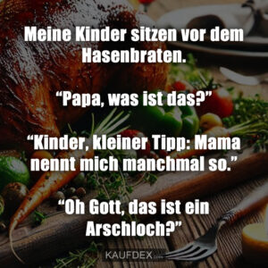 Meine Kinder sitzen vor dem Hasenbraten. “Papa, was ist das?” “Kinder, kleiner Tipp: Mama nennt mich manchmal so.” “Oh Gott, das ist ein Arschloch?”