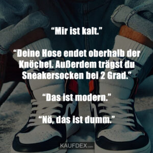“Mir ist kalt.” “Deine Hose endet oberhalb der Knöchel. Außerdem trägst du Sneakersocken bei 2 Grad.” “Das ist modern.” “Nö, das ist dumm.”