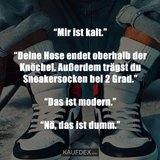 “Mir ist kalt.” “Deine Hose endet oberhalb der Knöchel. Außerdem trägst du Sneakersocken bei 2 Grad.” “Das ist modern.” “Nö, das ist dumm.”